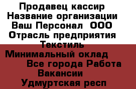 Продавец-кассир › Название организации ­ Ваш Персонал, ООО › Отрасль предприятия ­ Текстиль › Минимальный оклад ­ 19 000 - Все города Работа » Вакансии   . Удмуртская респ.,Глазов г.